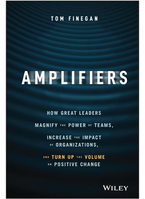 Amplifiers: How Great Leaders Magnify the Power of Teams, Increase the Impact of Organizations, and Turn Up the Volume on Positive Change