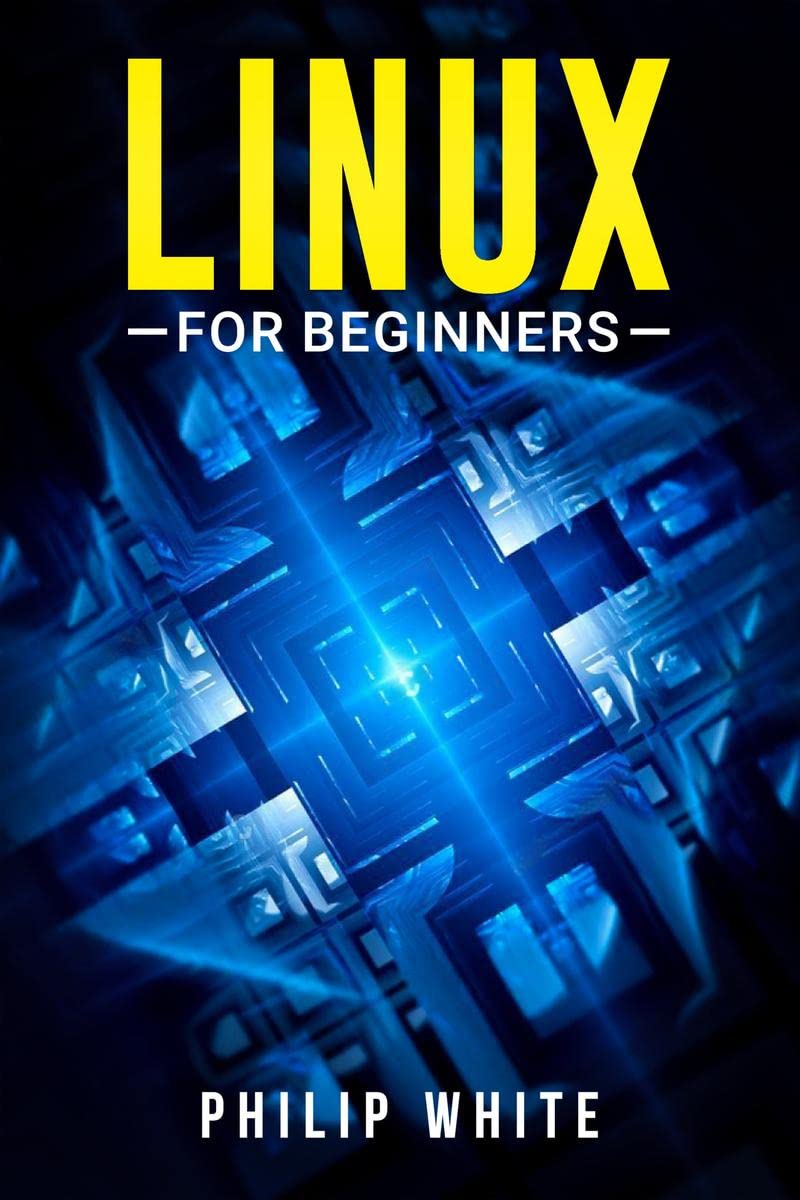 Linux for Beginners Philip White : An in-Depth Guide on How to Use Linux, From Installing and Configuring the System to Working With Files and Running ... Commands (2022 Crash Course for Newbies)