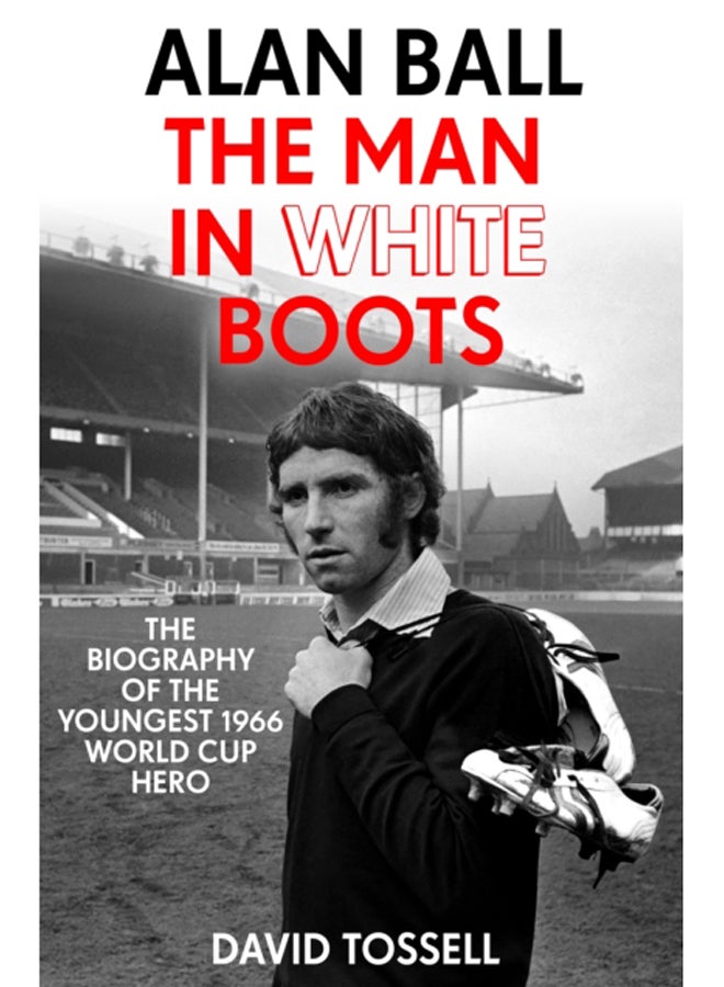 Alan Ball: The Man in White Boots : The biography of the youngest 1966 World Cup Hero 