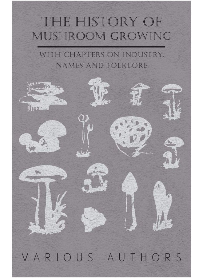 The History of Mushroom Growing - With Chapters on Industry, Names and Folklore 
