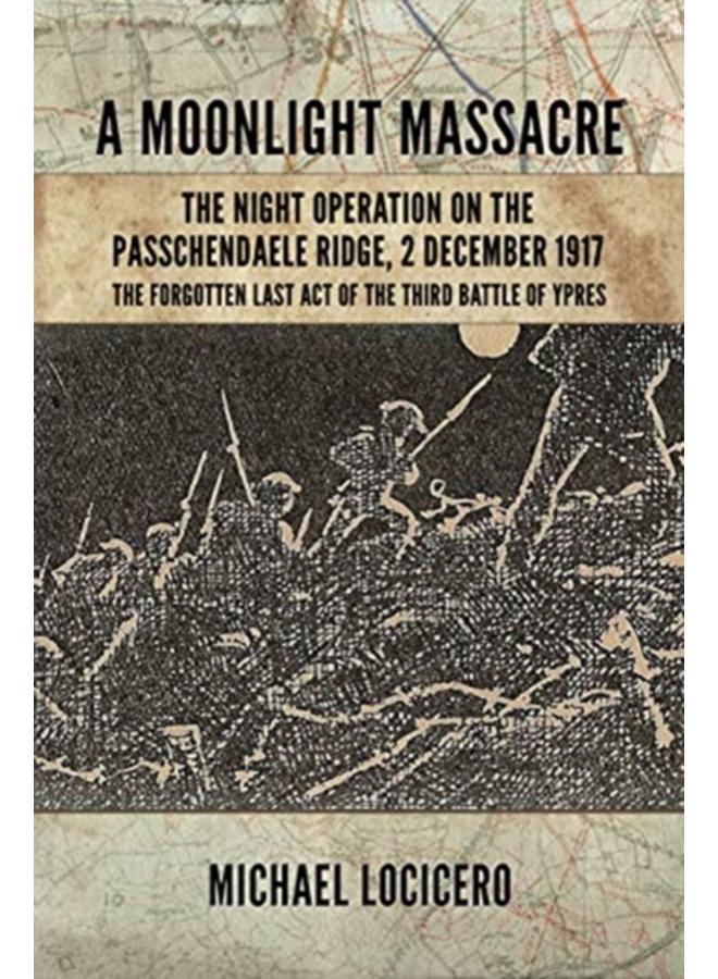 A Moonlight Massacre : The Night Operation on the Passchendaele Ridge, 2 December 1917. the Forgotten Last Act of the Third Battle of Ypres 