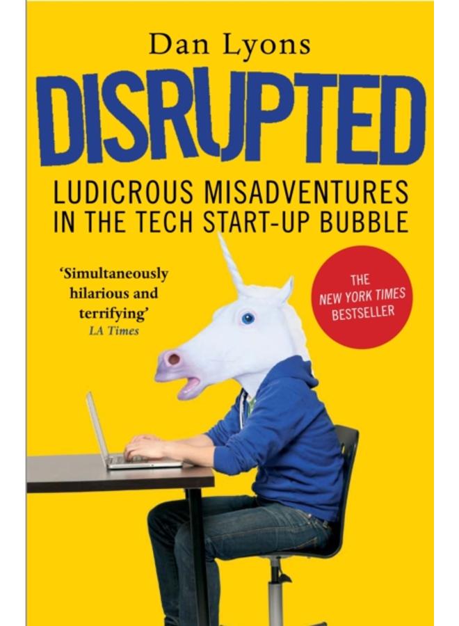 Disrupted : Ludicrous Misadventures in the Tech Start-up Bubble 