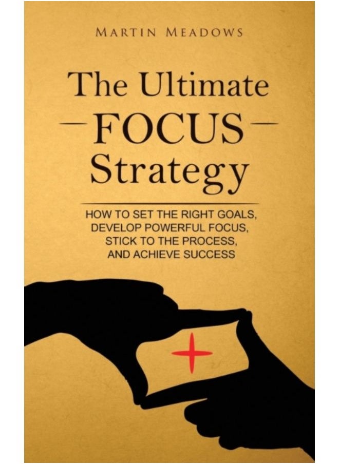 The Ultimate Focus Strategy : How To Set The Right Goals, Develop Powerful Focus, Stick To The Process, And Achieve Success - Hardback 