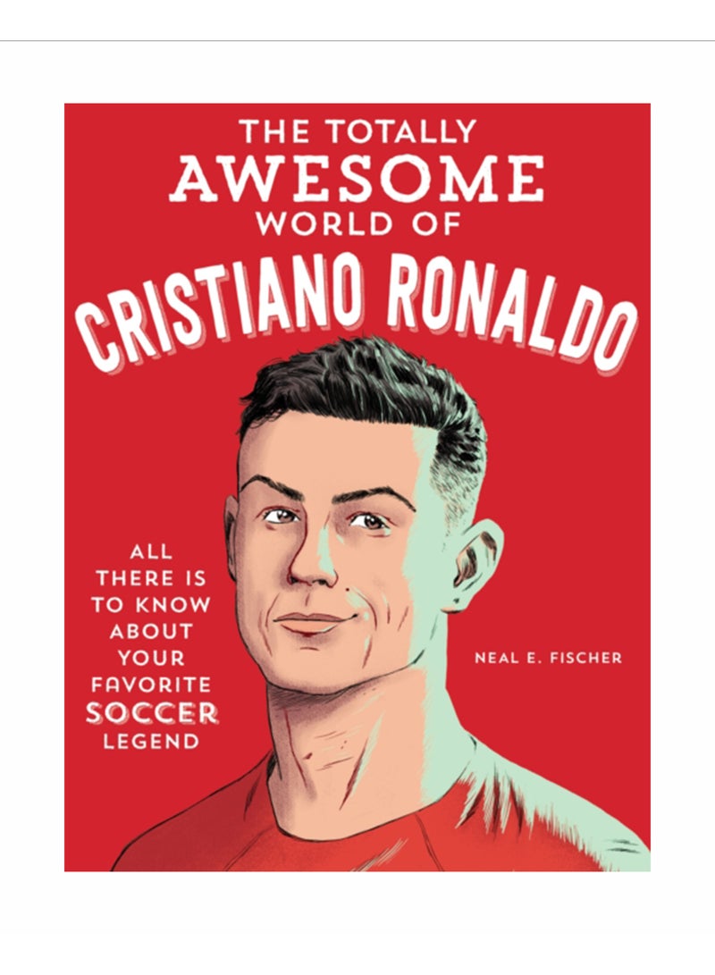 The Totally Awesome World of Cristiano Ronaldo : Learn All There Is to Know about Your Favorite Soccer Legend