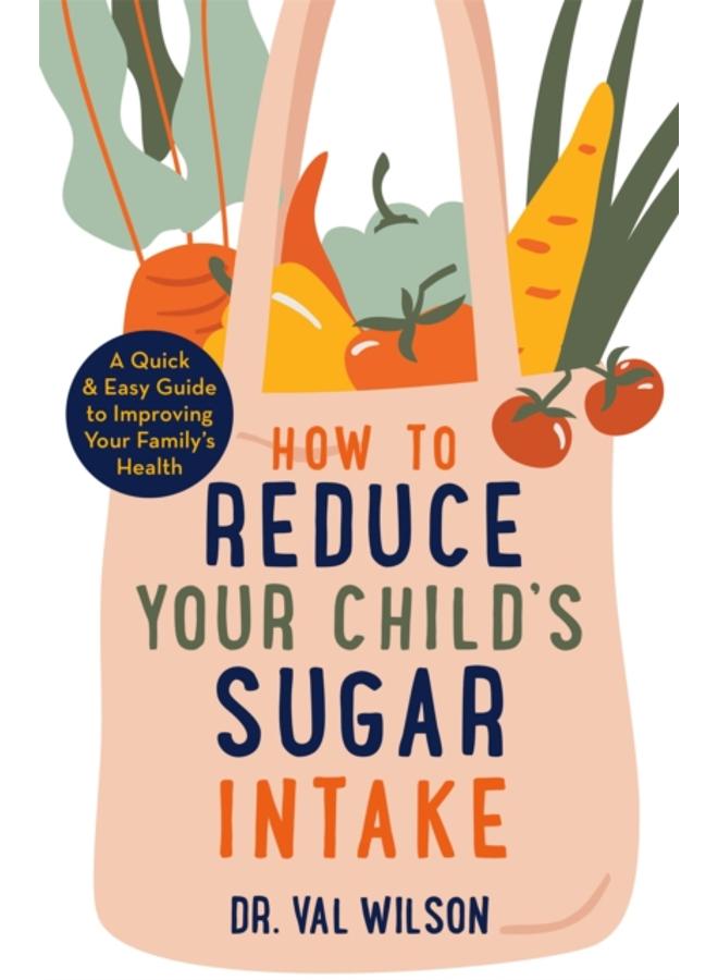 How to Reduce Your Child's Sugar Intake : A Quick and Easy Guide to Improving Your Family's Health 
