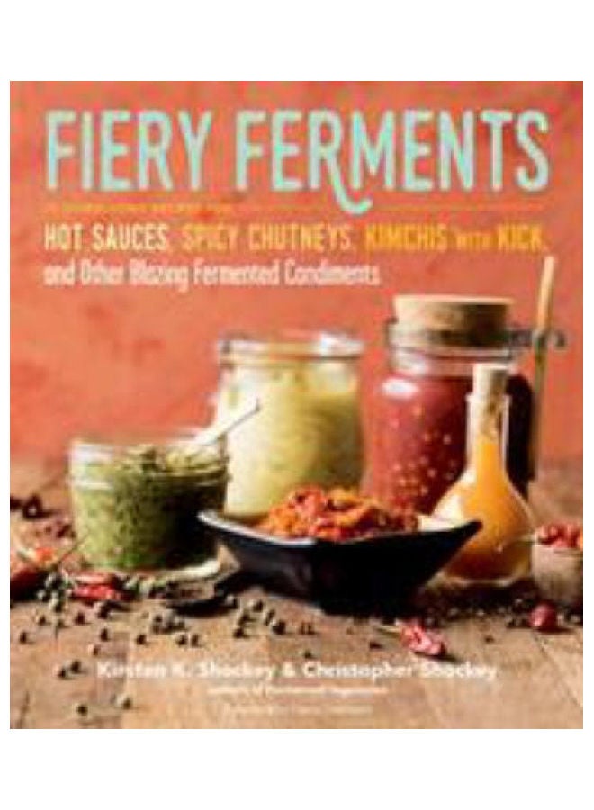 Fiery Ferments: 70 Stimulating Recipes for Hot Sauces, Spicy Chutneys, Kimchis with Kick, and Other Blazing Fermented Condiments