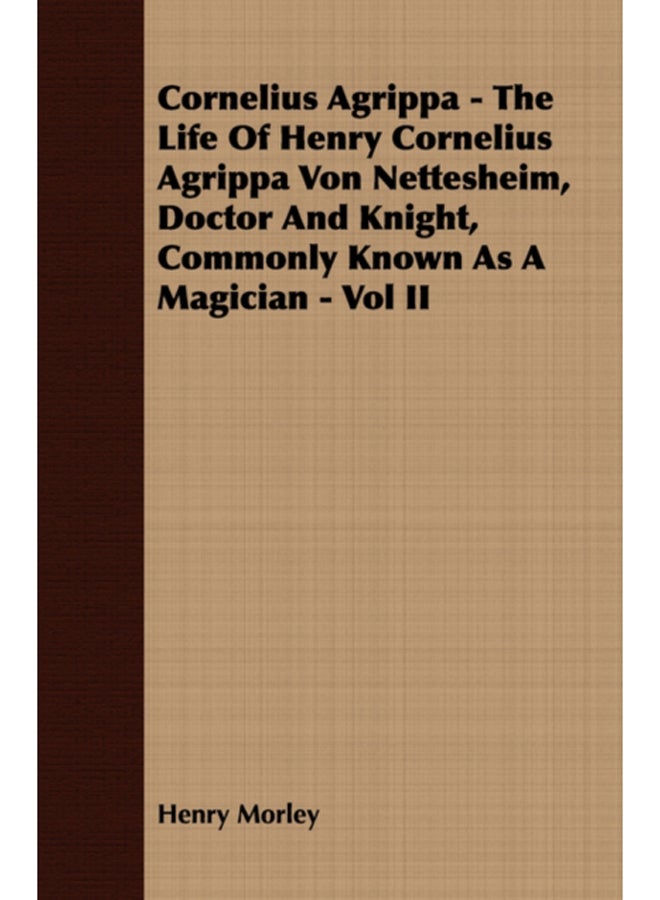 Cornelius Agrippa - The Life Of Henry Cornelius Agrippa Von Nettesheim, Doctor And Knight, Commonly Known As A Magician - Vol II 