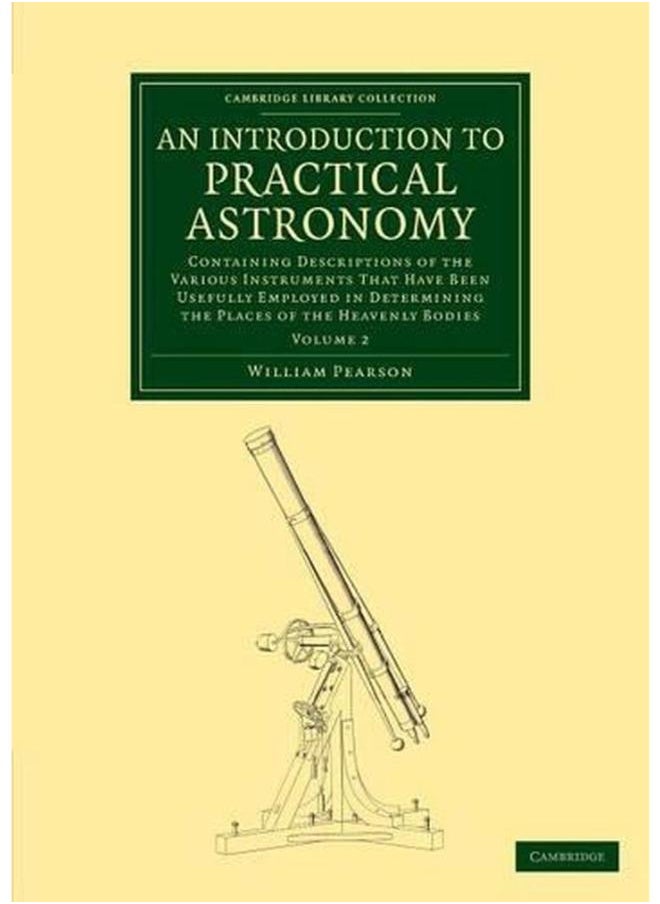An Introduction to Practical Astronomy: Volume 2 : Containing Descriptions of the Various Instruments that Have Been Usefully Employed in Determining the Places of the Heavenly Bodies 