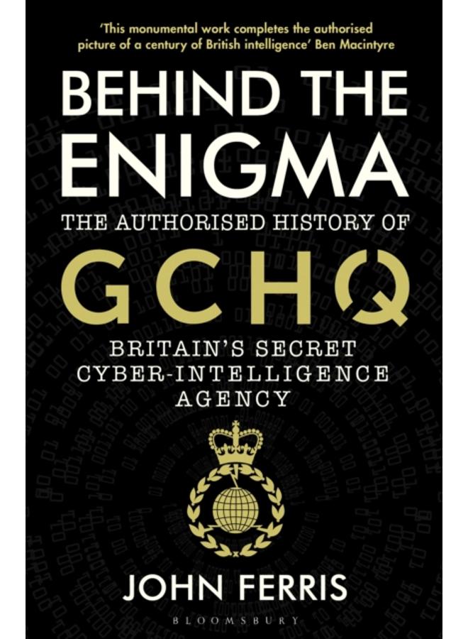 Behind the Enigma : The Authorised History of GCHQ, Britain???s Secret Cyber-Intelligence Agency