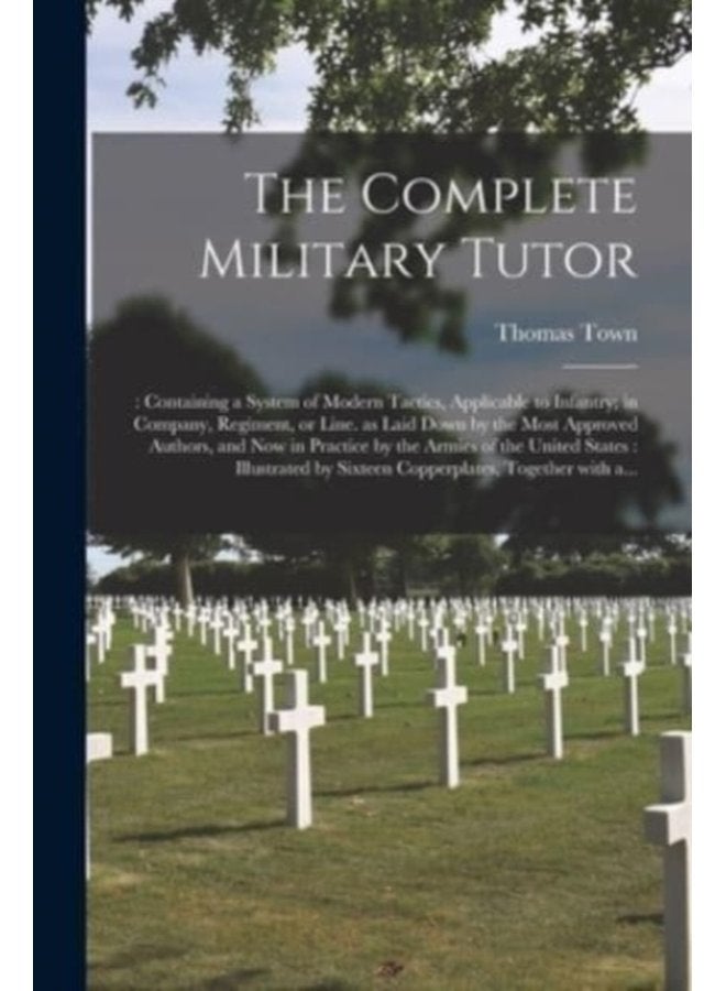 The Complete Military Tutor Containing a System of Modern Tactics Applicable to Infantry in Company Regiment or Line as Laid Down by the Most Approved Authors and Now in Practice by the Armi - Paperback