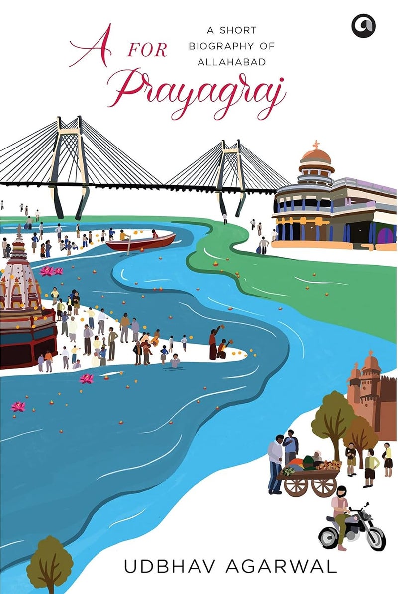 A FOR PRAYAGRAJ: A SHORT BIOGRAPHY OF ALLAHABAD 
