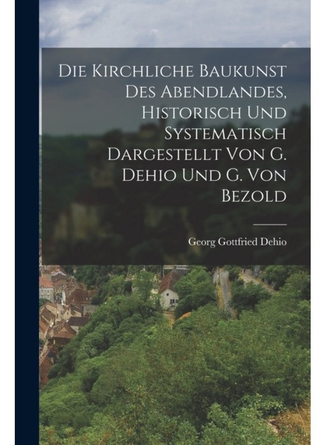 Die Kirchliche Baukunst Des Abendlandes Historisch Und Systematisch Dargestellt Von G Dehio Und G Von Bezold - Paperback
