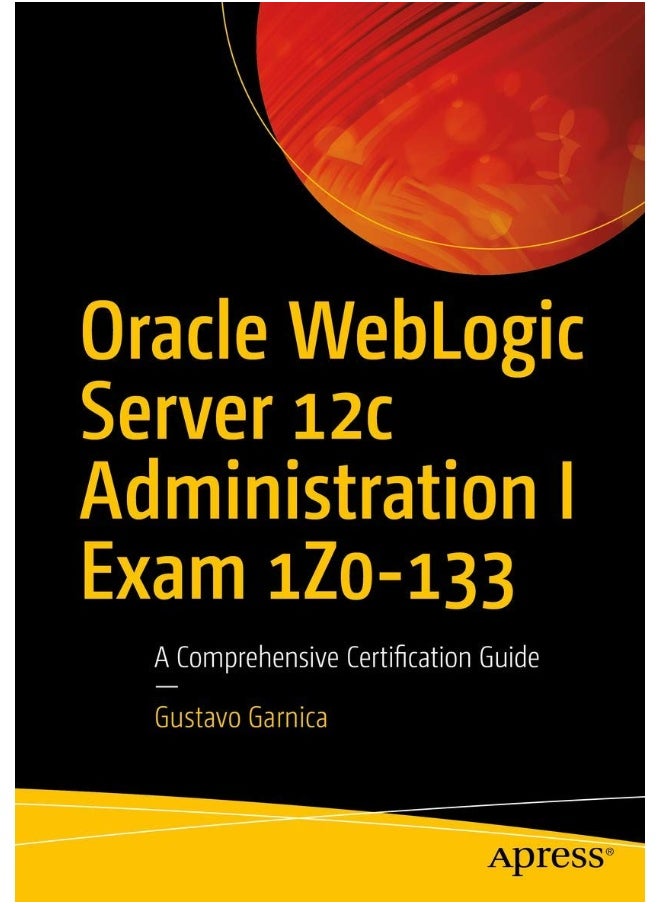 Oracle WebLogic Server 12c Administration I Exam 1Z0-133: A Comprehensive Certification Guide 