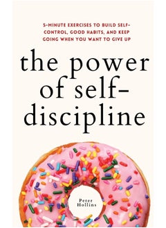 The Power of Self-Discipline: 5-Minute Exercises to Build Self-Control, Good Habits, and Keep Going When You Want to Give Up