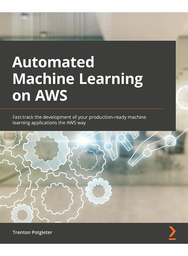 Automated Machine Learning on AWS: Fast-track the development of your production-ready machine learning applications the AWS way 
