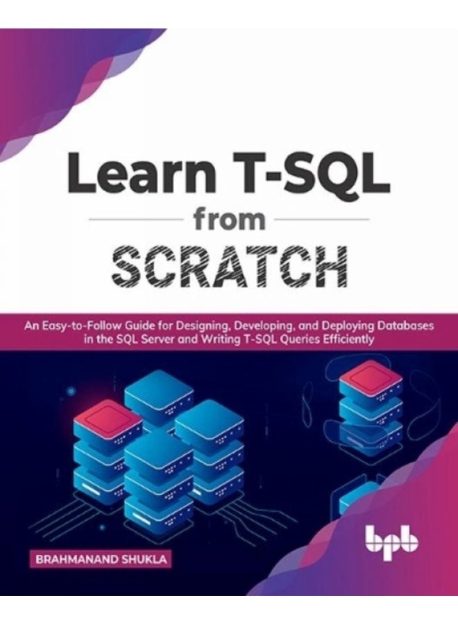 Learn T-SQL From Scratch: An Easy-to-Follow Guide for Designing, Developing, and Deploying Databases in the SQL Server and Writing T-SQL Queries Efficiently 