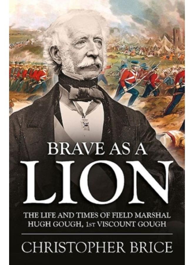 Brave as a Lion : The Life and Times of Field Marshal Hugh Gough, 1st Viscount Gough 