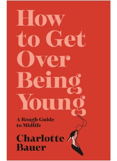 How to Get Over Being Young : A Rough Guide to Midlife