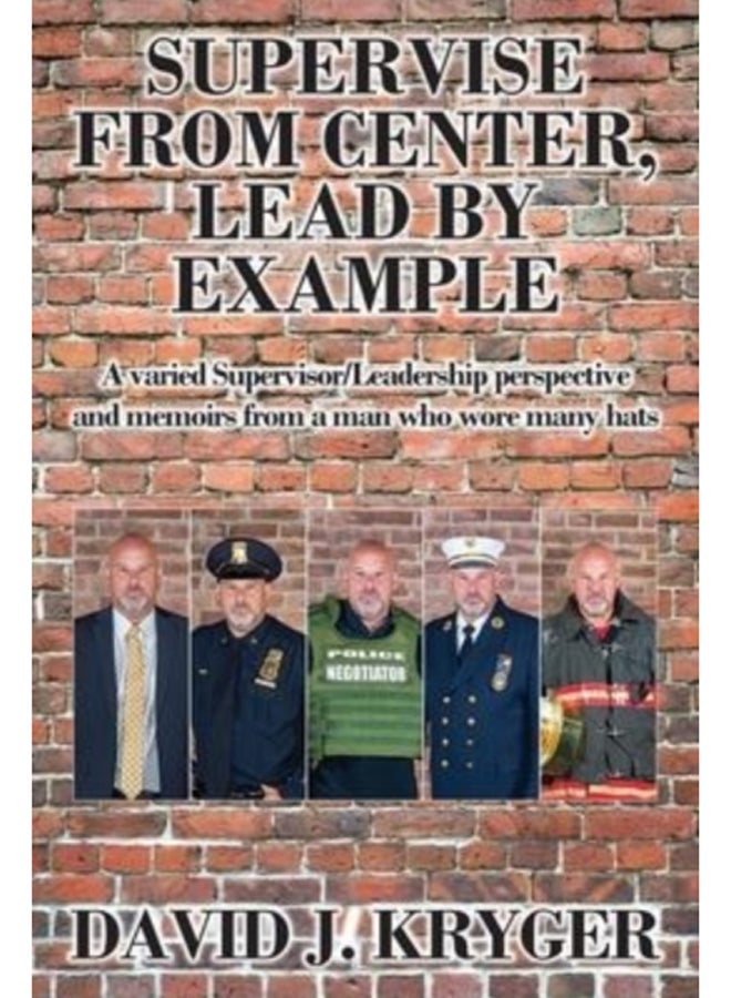 Supervise from Center, Lead by Example : A Varied Supervisor/Leadership Perspective and Memoirs from a Man Who Wore Many Hats 