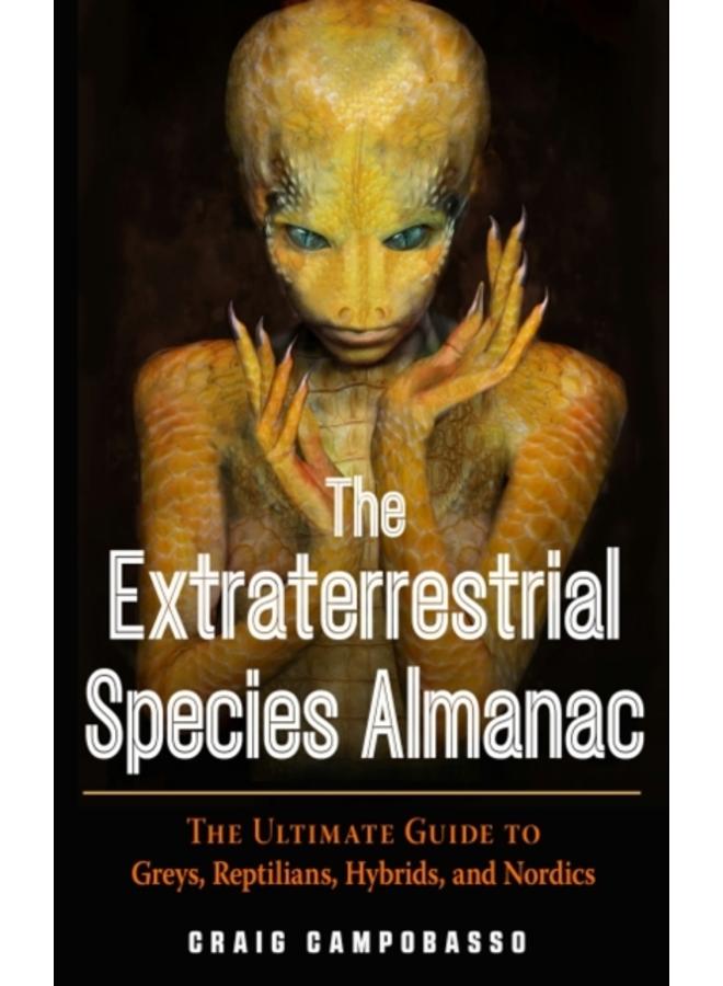 The Extraterrestrial Species Almanac : The Ultimate Guide to Greys, Reptilians, Hybrids, and Nordics