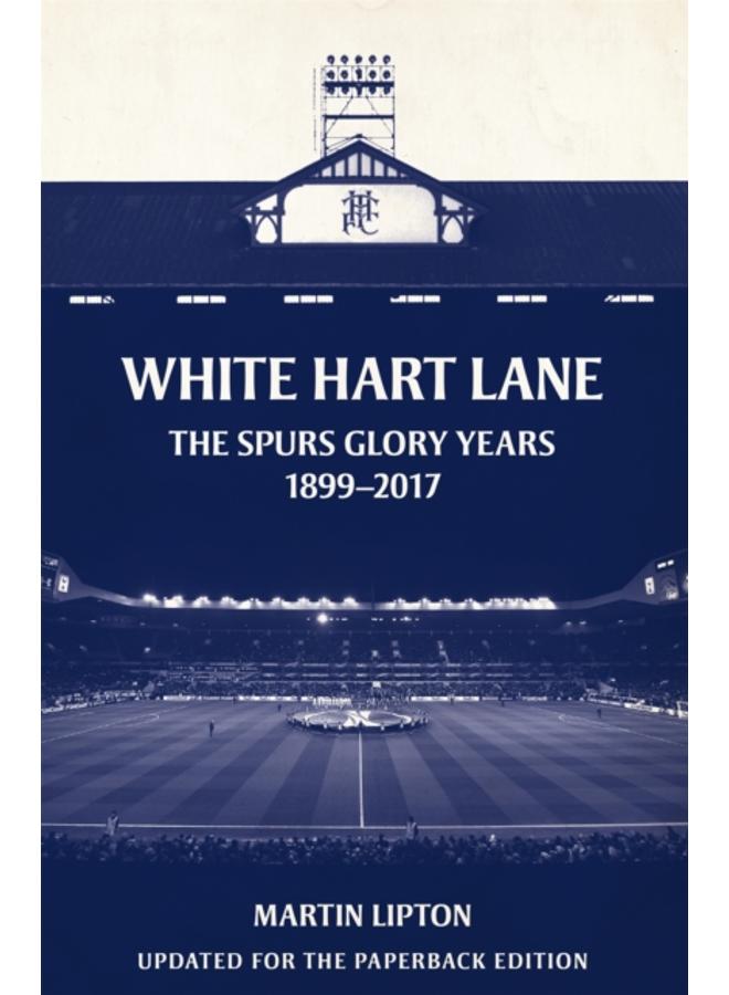 White Hart Lane : The Spurs Glory Years 1899-2017 