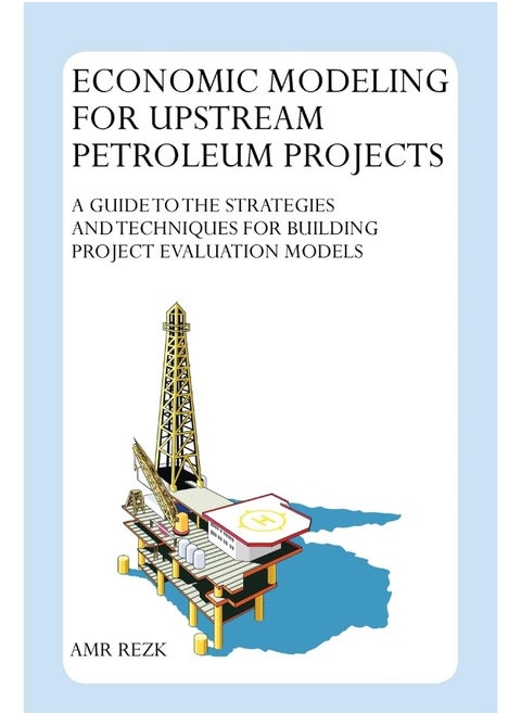 Economic Modeling For Upstream Petroleum Projects: A Guide to the Strategies and Techniques for Building Project Evaluation Models