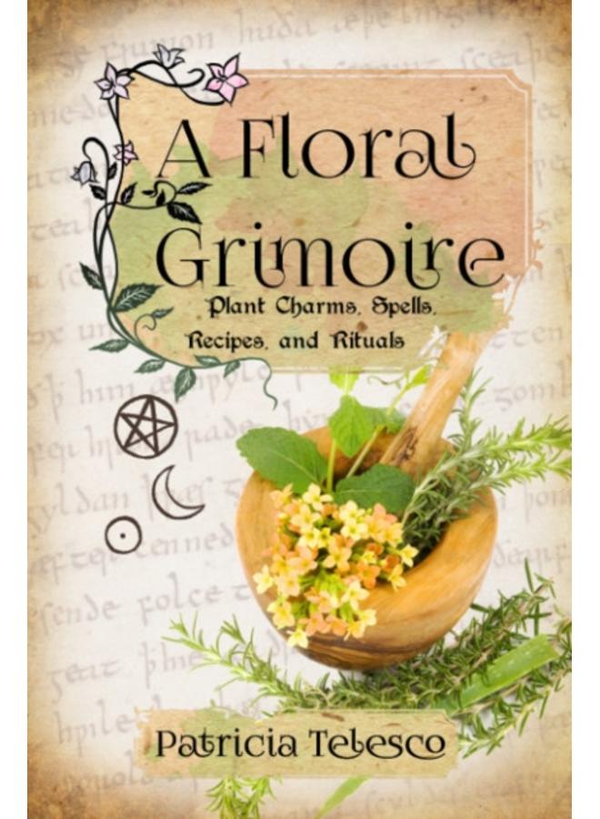 A Floral Grimoire : Plant Charms, Spells, Recipes, and Rituals 