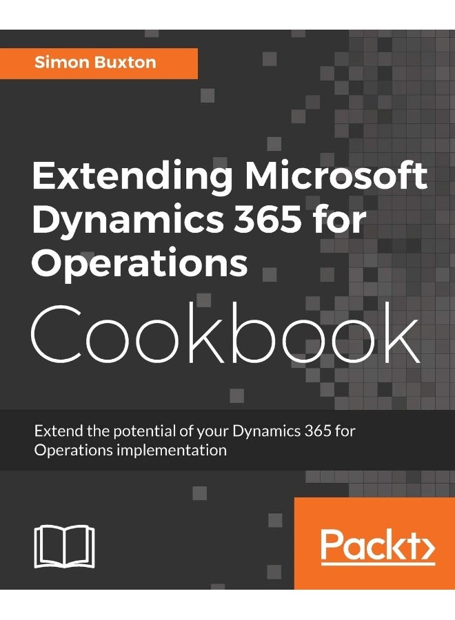 Extending Microsoft Dynamics 365 for Operations Cookbook: Create and extend real-world solutions using Dynamics 365 Operations