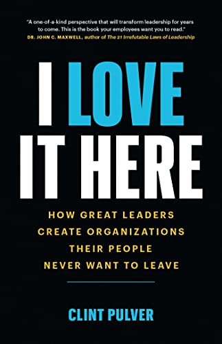 I Love It Here How Great Leaders Create Organizations Their People Never Want To Leave