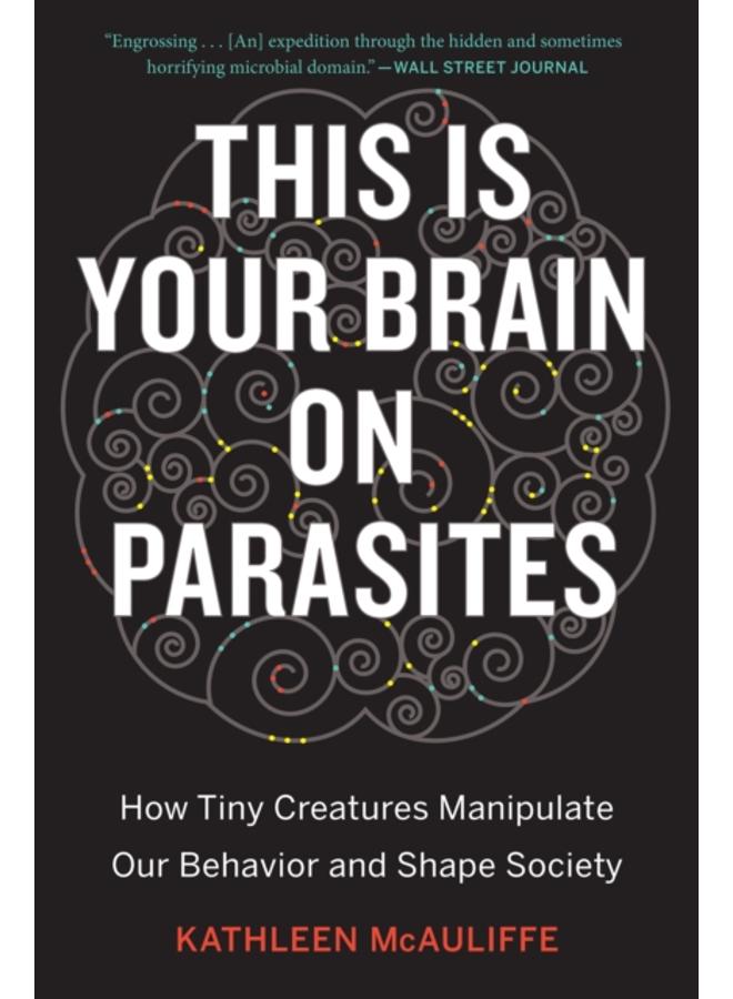 This Is Your Brain On Parasites : How Tiny Creatures Manipulate Our Behavior and Shape Society 