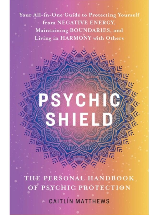 Psychic Shield: The Personal Handbook Of Psychic Protection : Your All-In-One Guide to Protecting Yourself from Negative Energy, Maintaining Boundaries, and Living in Harmony with Others 
