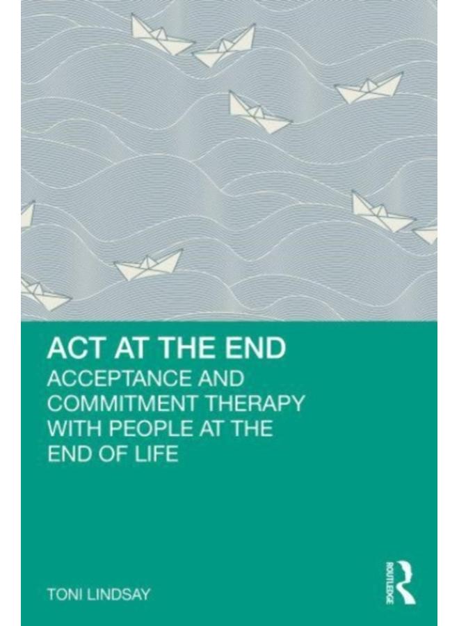 ACT at the End : Acceptance and Commitment Therapy with People at the End of Life