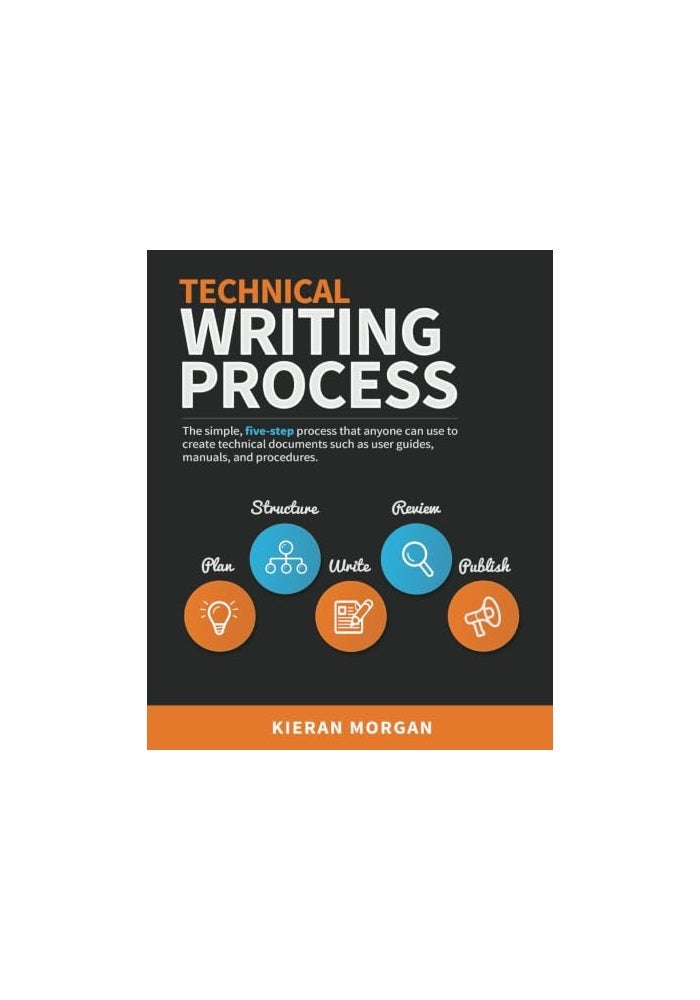 Technical Writing Process: The simple, five-step guide that anyone can use to create technical documents such as user guides, manuals, and procedures