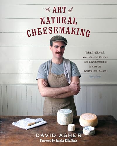 The Art Of Natural Cheesemaking Using Traditional Nonindustrial Methods And Raw Ingredients To Ma