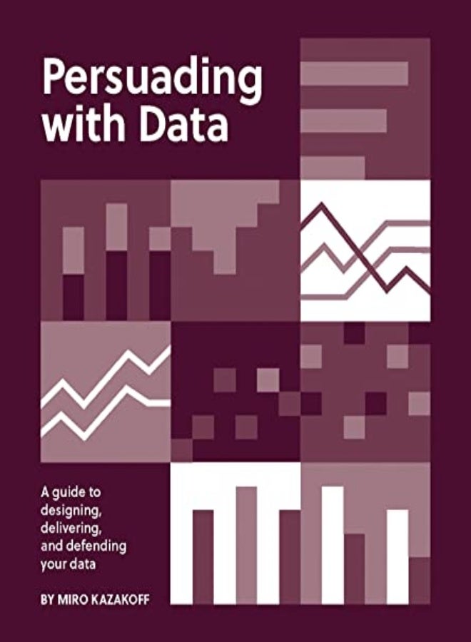Persuading with Data: A Guide to Designing, Delivering, and Defending Your Data 