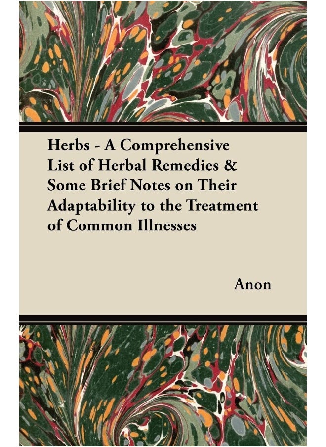 Herbs - A Comprehensive List of Herbal Remedies & Some Brief Notes on Their Adaptability to the Treatment of Common Illnesses 