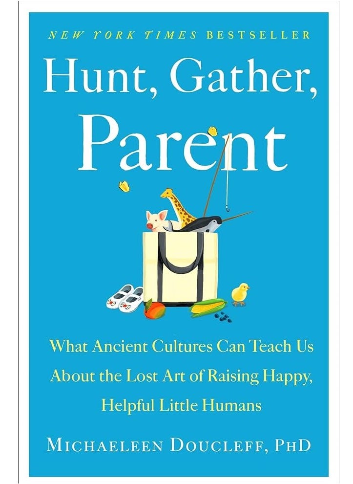 Hunt, Gather, Parent: What Ancient Cultures Can Teach Us About the Lost Art of Raising Happy, Helpful Little Humans 