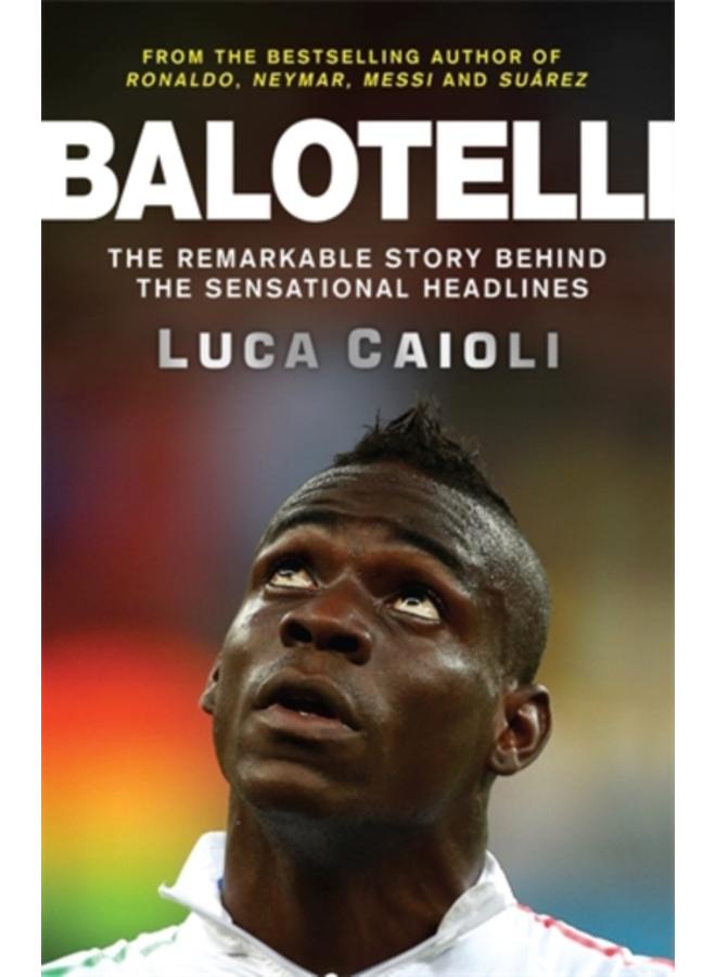 Balotelli : The Remarkable Story Behind the Sensational Headlines 