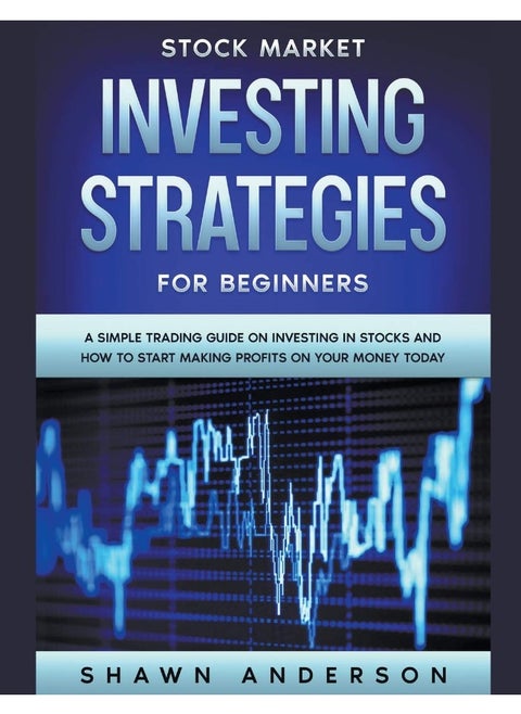 Stock Market Investing Strategies For Beginners A Simple Trading Guide On Investing In Stocks And How To Start Making Profits On Your Money Today