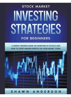 Stock Market Investing Strategies For Beginners A Simple Trading Guide On Investing In Stocks And How To Start Making Profits On Your Money Today