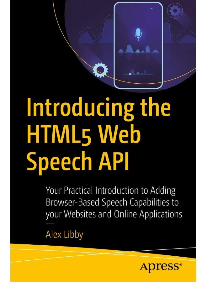 Introducing the HTML5 Web Speech API: Your Practical Introduction to Adding Browser-Based Speech Capabilities to your Websites and Online Applications