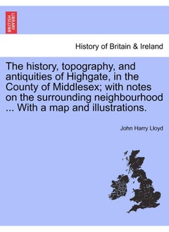 The History, Topography, and Antiquities of Highgate, in the County of Middlesex; With Notes on the Surrounding Neighbourhood ... with a Map and Illustrations.