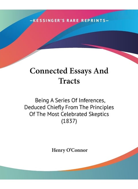 Connected Essays And Tracts: Being A Series Of Inferences, Deduced Chiefly From The Principles Of The Most Celebrated Skeptics (1837)
