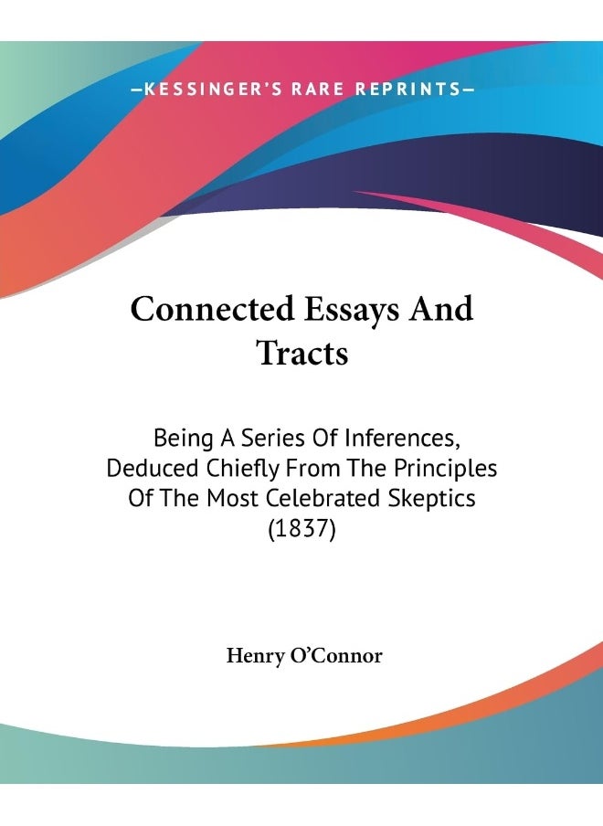 Connected Essays And Tracts: Being A Series Of Inferences, Deduced Chiefly From The Principles Of The Most Celebrated Skeptics (1837) 