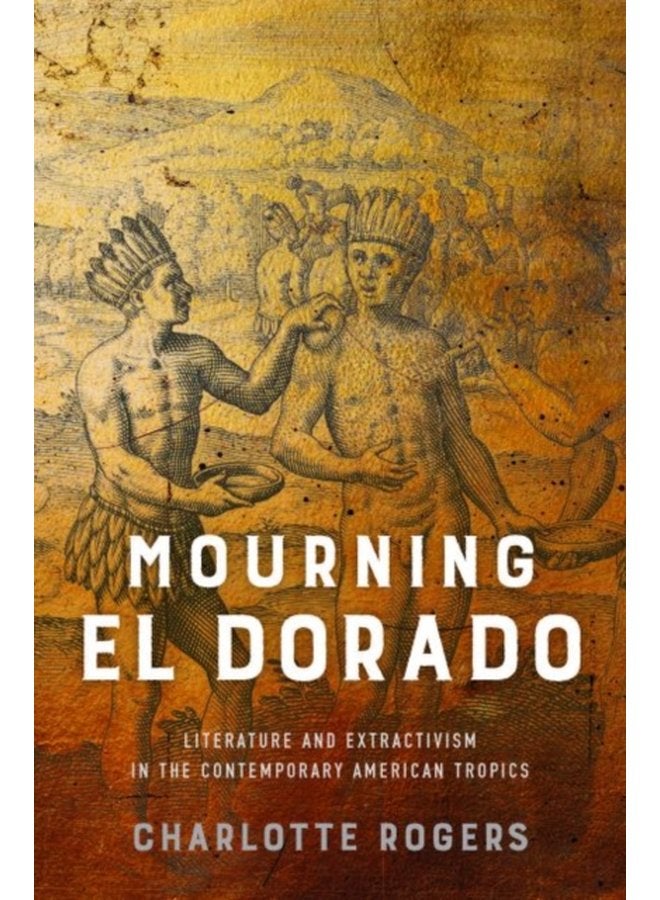 Mourning El Dorado Literature and Extractivism in the Contemporary American Tropics - Hardback