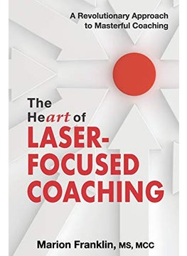The Heart Of Laserfocused Coaching A Revolutionary Approach To Masterful Coaching