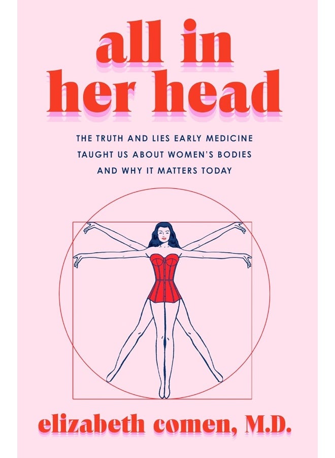 All in Her Head: The Truth and Lies Early Medicine Taught Us About Women's Bodies and Why It Matters Today