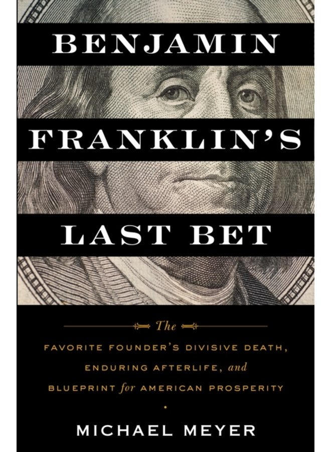 Benjamin Franklin s Last Bet The Favorite Founder s Divisive Death Enduring Afterlife and Blueprint for American Prosperity - Hardback