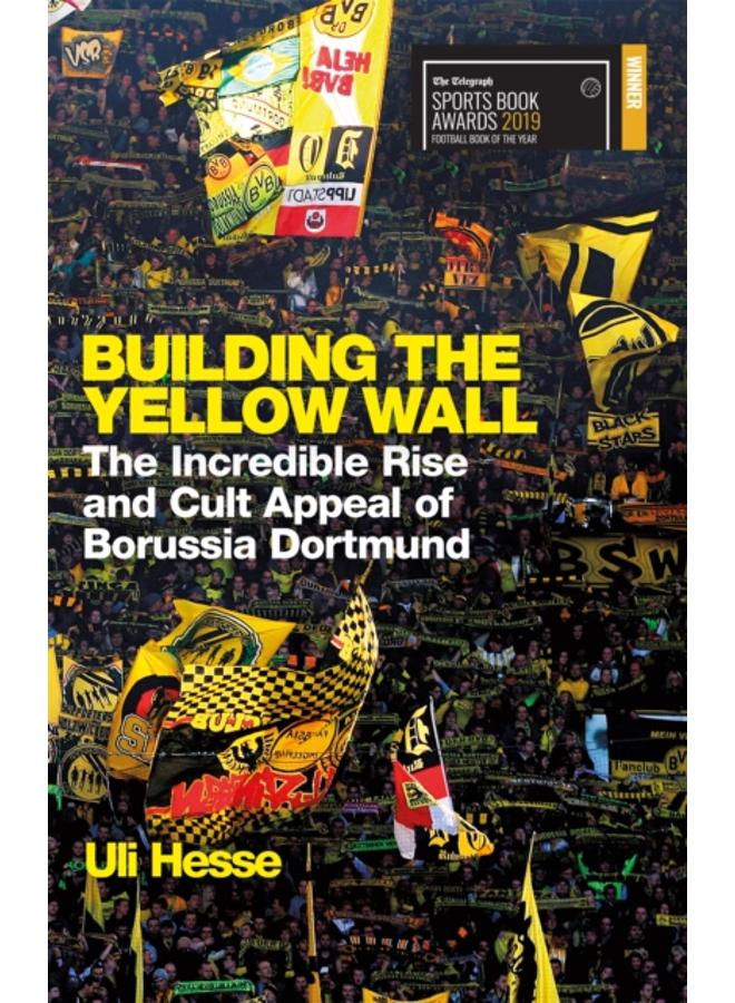 Building the Yellow Wall : The Incredible Rise and Cult Appeal of Borussia Dortmund: WINNER OF THE FOOTBALL BOOK OF THE YEAR 2019