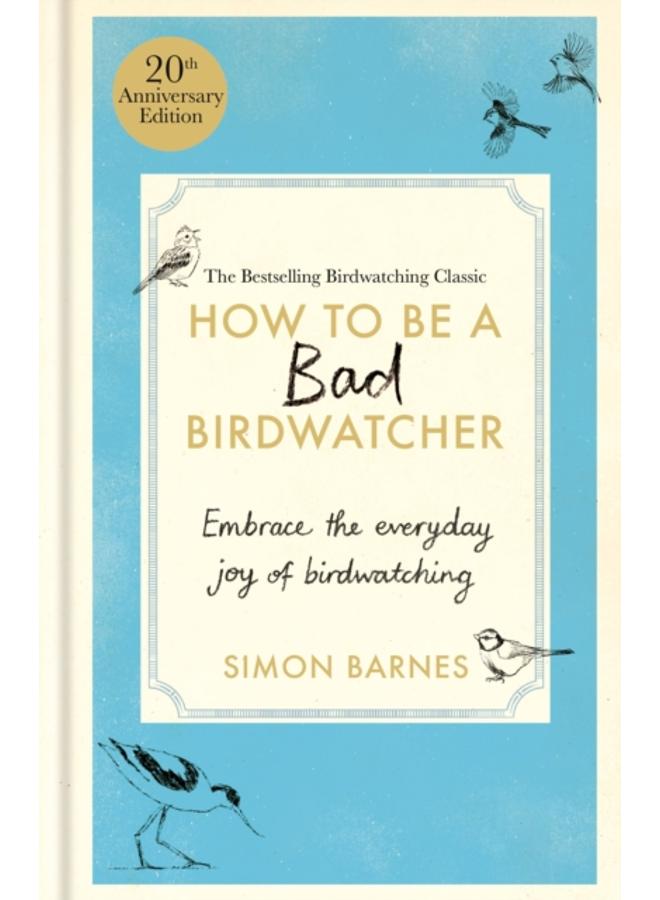 How to Be a Bad Birdwatcher Anniversary Edition : Embrace the everyday joy of birdwatching ??? to the greater glory of life 